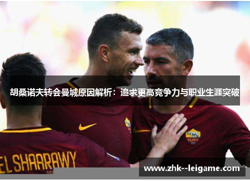 胡桑诺夫转会曼城原因解析：追求更高竞争力与职业生涯突破