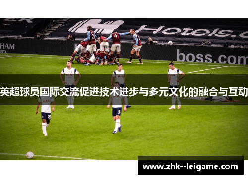 英超球员国际交流促进技术进步与多元文化的融合与互动