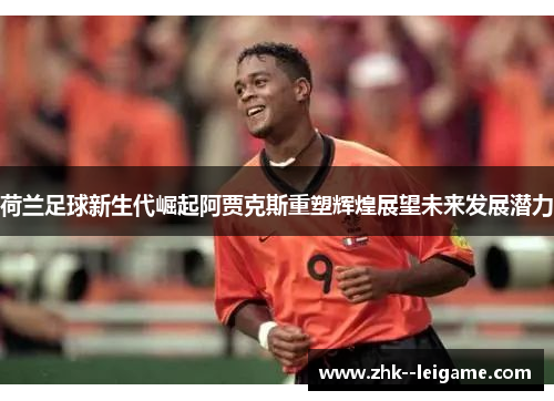 荷兰足球新生代崛起阿贾克斯重塑辉煌展望未来发展潜力