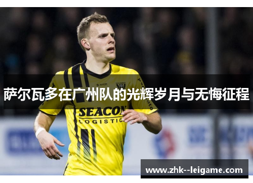 萨尔瓦多在广州队的光辉岁月与无悔征程