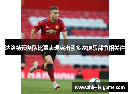 达洛特预备队比赛表现突出引多家俱乐部争相关注