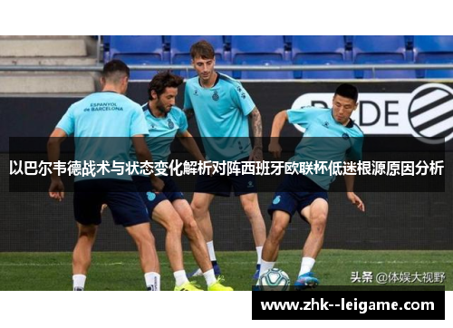 以巴尔韦德战术与状态变化解析对阵西班牙欧联杯低迷根源原因分析