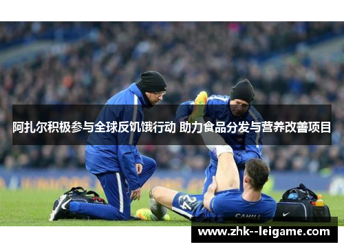 阿扎尔积极参与全球反饥饿行动 助力食品分发与营养改善项目