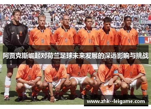 阿贾克斯崛起对荷兰足球未来发展的深远影响与挑战