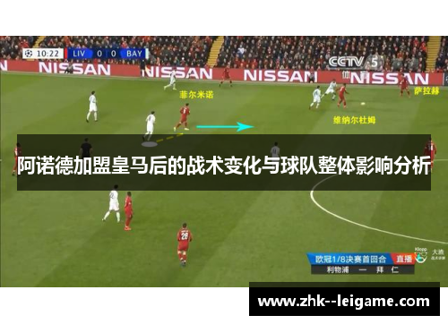 阿诺德加盟皇马后的战术变化与球队整体影响分析 阿诺德加盟皇马后的战术变化与球队整体影响分析