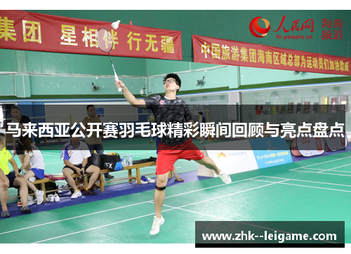 马来西亚公开赛羽毛球精彩瞬间回顾与亮点盘点 马来西亚公开赛羽毛球精彩瞬间回顾与亮点盘点