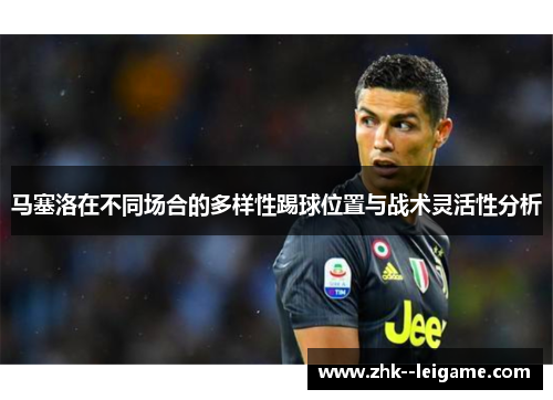 马塞洛在不同场合的多样性踢球位置与战术灵活性分析 马塞洛在不同场合的多样性踢球位置与战术灵活性分析