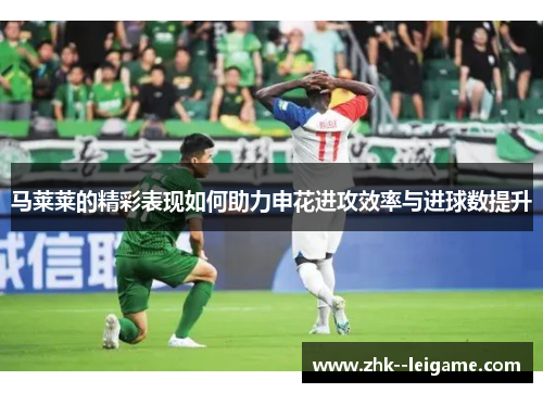马莱莱的精彩表现如何助力申花进攻效率与进球数提升 马莱莱的精彩表现如何助力申花进攻效率与进球数提升