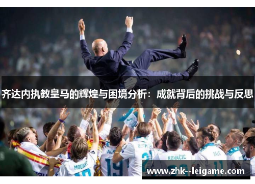 齐达内执教皇马的辉煌与困境分析：成就背后的挑战与反思