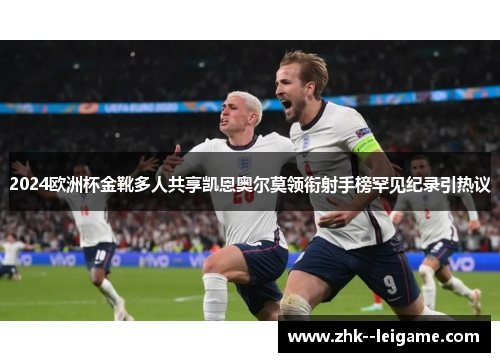 2024欧洲杯金靴多人共享凯恩奥尔莫领衔射手榜罕见纪录引热议