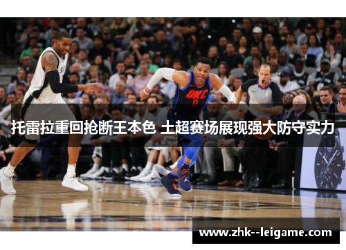 托雷拉重回抢断王本色 土超赛场展现强大防守实力 托雷拉重回抢断王本色 土超赛场展现强大防守实力