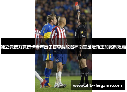 独立竞技力克博卡青年历史首夺解放者杯南美足坛新王加冕辉煌篇 独立竞技力克博卡青年历史首夺解放者杯南美足坛新王加冕辉煌篇