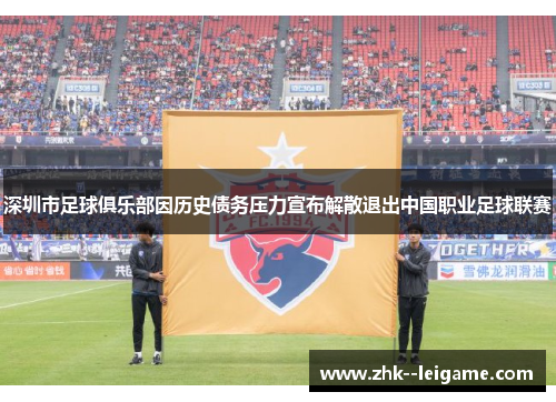 深圳市足球俱乐部因历史债务压力宣布解散退出中国职业足球联赛 深圳市足球俱乐部因历史债务压力宣布解散退出中国职业足球联赛