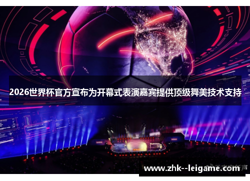 2026世界杯官方宣布为开幕式表演嘉宾提供顶级舞美技术支持