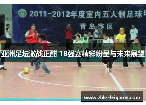 亚洲足坛激战正酣 18强赛精彩纷呈与未来展望