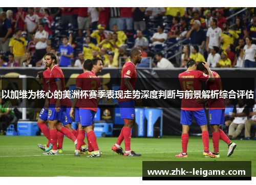 以加维为核心的美洲杯赛季表现走势深度判断与前景解析综合评估