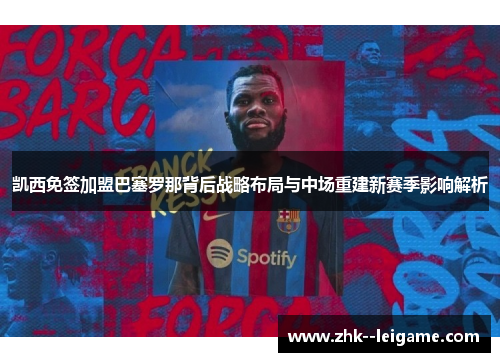 凯西免签加盟巴塞罗那背后战略布局与中场重建新赛季影响解析