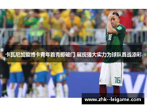 卡瓦尼加盟博卡青年首秀即破门 展现强大实力为球队首战添彩