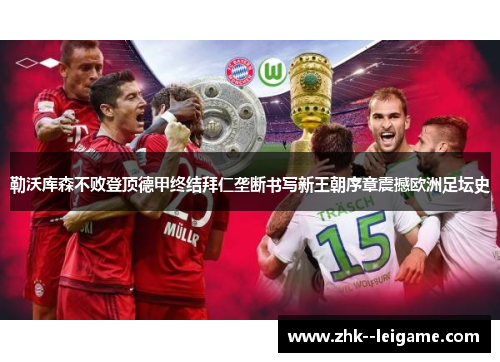 勒沃库森不败登顶德甲终结拜仁垄断书写新王朝序章震撼欧洲足坛史