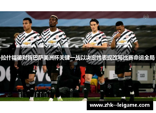 拉什福德对阵巴萨美洲杯关键一战以决定性表现改写比赛命运全局