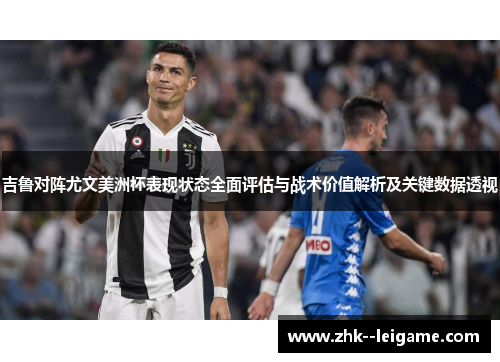 吉鲁对阵尤文美洲杯表现状态全面评估与战术价值解析及关键数据透视