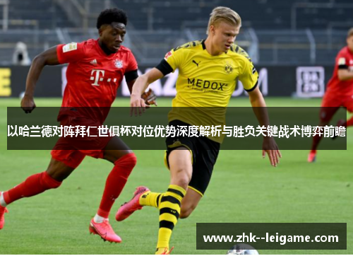 以哈兰德对阵拜仁世俱杯对位优势深度解析与胜负关键战术博弈前瞻 以哈兰德对阵拜仁世俱杯对位优势深度解析与胜负关键战术博弈前瞻