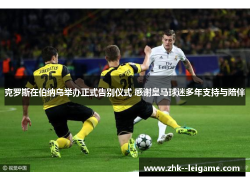 克罗斯在伯纳乌举办正式告别仪式 感谢皇马球迷多年支持与陪伴 克罗斯在伯纳乌举办正式告别仪式 感谢皇马球迷多年支持与陪伴