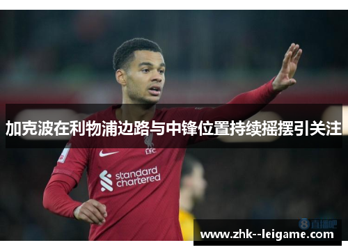 加克波在利物浦边路与中锋位置持续摇摆引关注