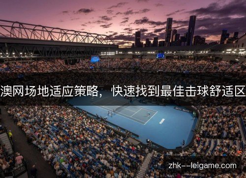 澳网场地适应策略,快速找到最佳击球舒适区 澳网场地适应策略,快速找到最佳击球舒适区