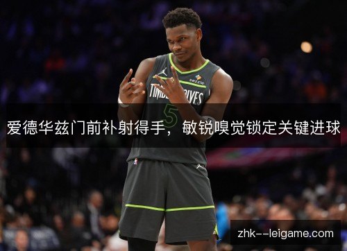爱德华兹门前补射得手,敏锐嗅觉锁定关键进球 爱德华兹门前补射得手,敏锐嗅觉锁定关键进球